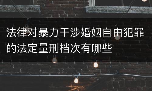 法律对暴力干涉婚姻自由犯罪的法定量刑档次有哪些