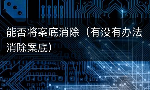 能否将案底消除（有没有办法消除案底）