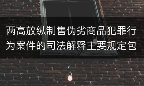 两高放纵制售伪劣商品犯罪行为案件的司法解释主要规定包括什么