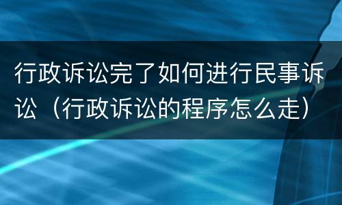 行政诉讼完了如何进行民事诉讼（行政诉讼的程序怎么走）