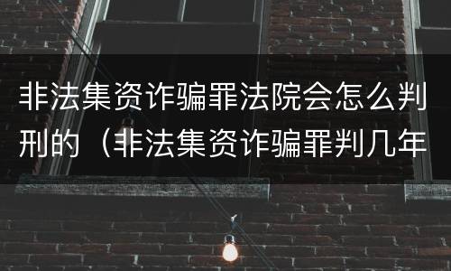 非法集资诈骗罪法院会怎么判刑的（非法集资诈骗罪判几年）
