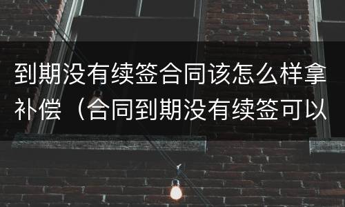 到期没有续签合同该怎么样拿补偿（合同到期没有续签可以要求赔偿吗）