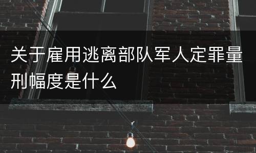 关于雇用逃离部队军人定罪量刑幅度是什么