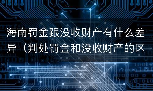 海南罚金跟没收财产有什么差异（判处罚金和没收财产的区别）