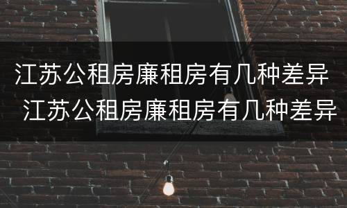 江苏公租房廉租房有几种差异 江苏公租房廉租房有几种差异类型