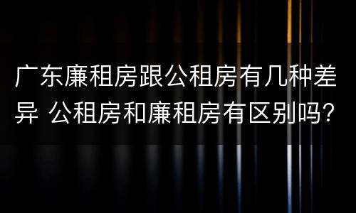 广东廉租房跟公租房有几种差异 公租房和廉租房有区别吗?