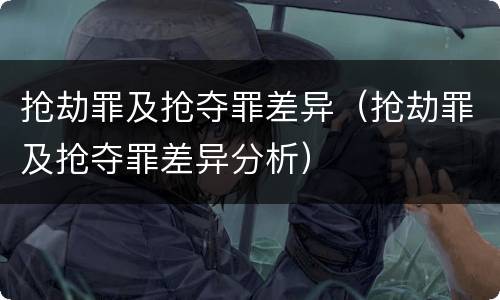 抢劫罪及抢夺罪差异（抢劫罪及抢夺罪差异分析）