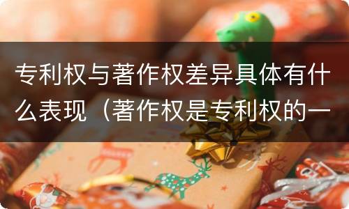 专利权与著作权差异具体有什么表现（著作权是专利权的一种吗）