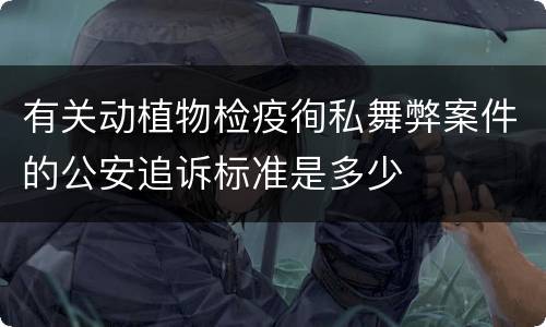 有关动植物检疫徇私舞弊案件的公安追诉标准是多少
