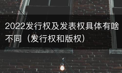 2022发行权及发表权具体有啥不同（发行权和版权）