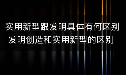 实用新型跟发明具体有何区别 发明创造和实用新型的区别