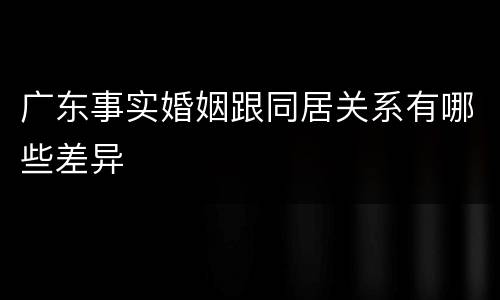 广东事实婚姻跟同居关系有哪些差异