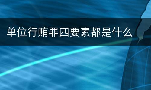 单位行贿罪四要素都是什么