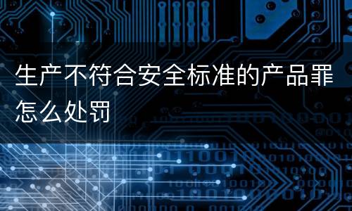 生产不符合安全标准的产品罪怎么处罚
