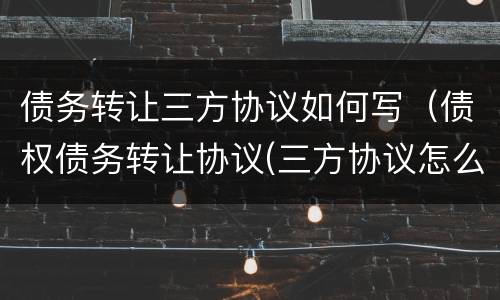 债务转让三方协议如何写（债权债务转让协议(三方协议怎么做账）