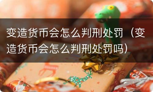 变造货币会怎么判刑处罚（变造货币会怎么判刑处罚吗）