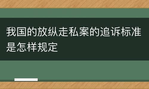 我国的放纵走私案的追诉标准是怎样规定