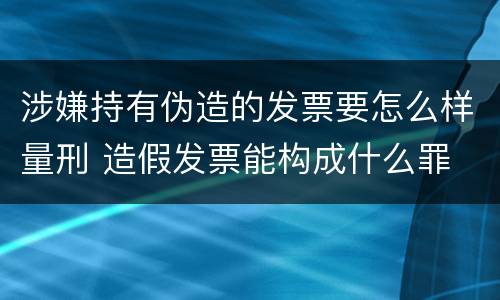 涉嫌持有伪造的发票要怎么样量刑 造假发票能构成什么罪