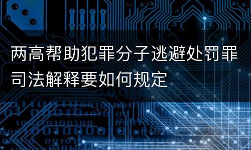 两高帮助犯罪分子逃避处罚罪司法解释要如何规定