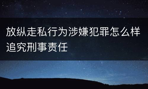 放纵走私行为涉嫌犯罪怎么样追究刑事责任