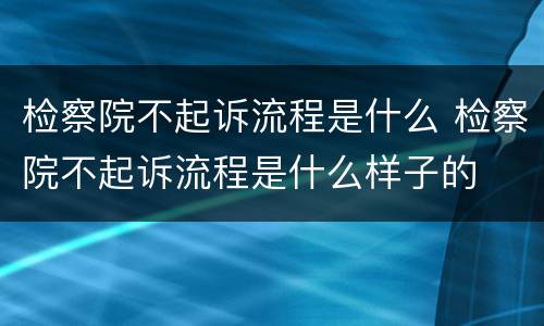检察院不起诉流程是什么 检察院不起诉流程是什么样子的