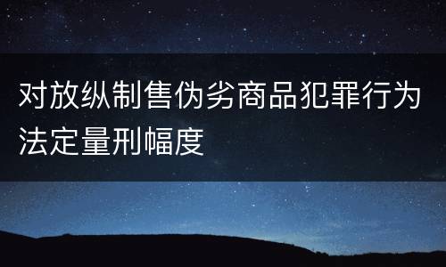 对放纵制售伪劣商品犯罪行为法定量刑幅度