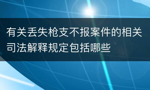 有关丢失枪支不报案件的相关司法解释规定包括哪些