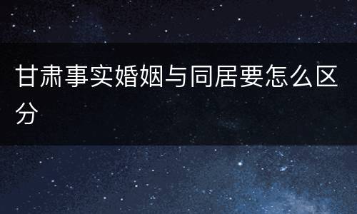 甘肃事实婚姻与同居要怎么区分