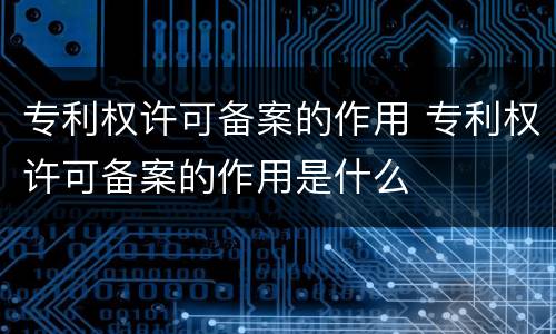 专利权许可备案的作用 专利权许可备案的作用是什么