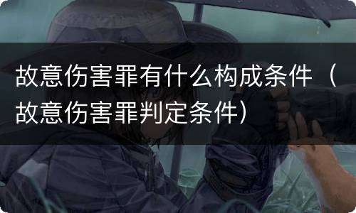 故意伤害罪有什么构成条件（故意伤害罪判定条件）