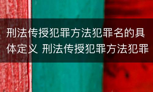 刑法传授犯罪方法犯罪名的具体定义 刑法传授犯罪方法犯罪名的具体定义是