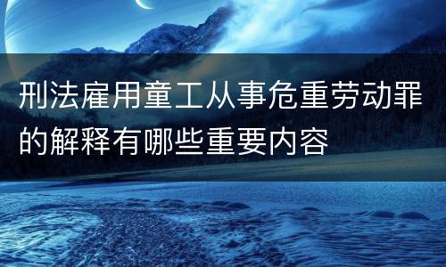 刑法雇用童工从事危重劳动罪的解释有哪些重要内容