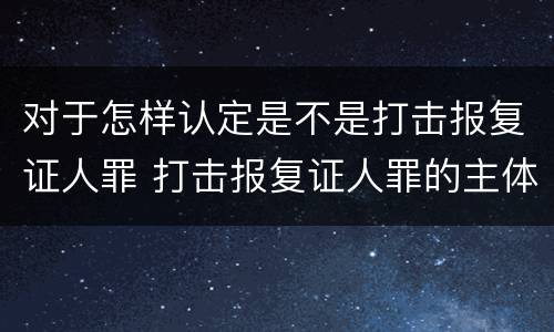 对于怎样认定是不是打击报复证人罪 打击报复证人罪的主体