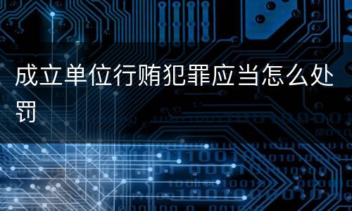 成立单位行贿犯罪应当怎么处罚