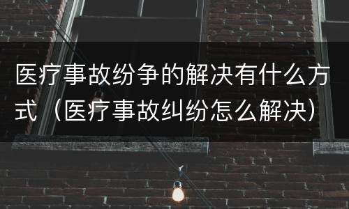 医疗事故纷争的解决有什么方式（医疗事故纠纷怎么解决）