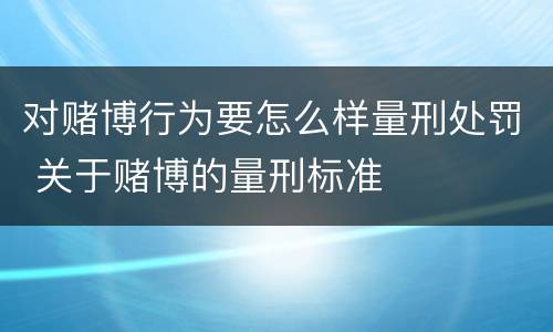 对赌博行为要怎么样量刑处罚 关于赌博的量刑标准