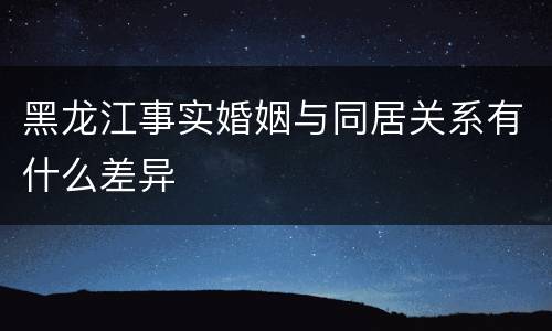 黑龙江事实婚姻与同居关系有什么差异