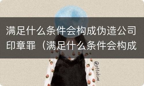 满足什么条件会构成伪造公司印章罪（满足什么条件会构成伪造公司印章罪）