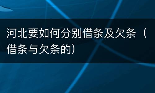 河北要如何分别借条及欠条（借条与欠条的）