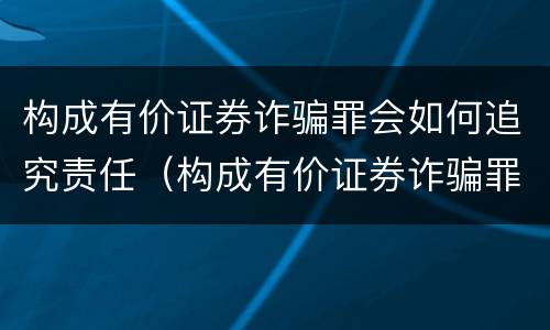 构成有价证券诈骗罪会如何追究责任（构成有价证券诈骗罪会如何追究责任呢）