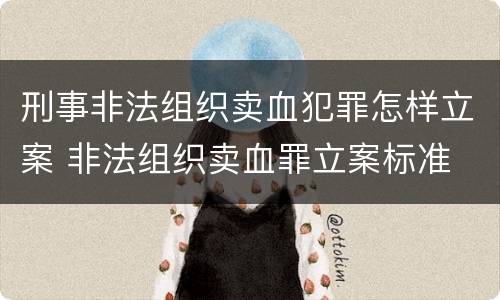 刑事非法组织卖血犯罪怎样立案 非法组织卖血罪立案标准