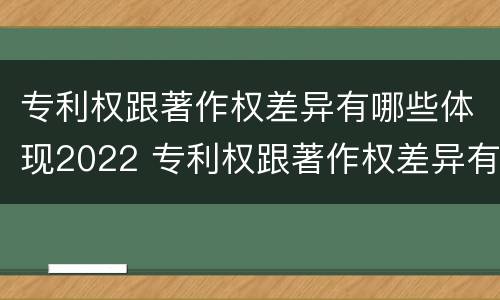 专利权跟著作权差异有哪些体现2022 专利权跟著作权差异有哪些体现2022年的