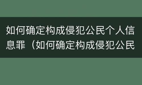 如何确定构成侵犯公民个人信息罪（如何确定构成侵犯公民个人信息罪的条件）