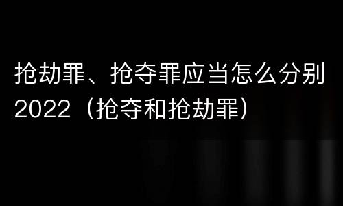 抢劫罪、抢夺罪应当怎么分别2022（抢夺和抢劫罪）