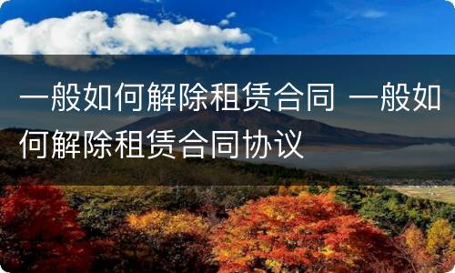 一般如何解除租赁合同 一般如何解除租赁合同协议