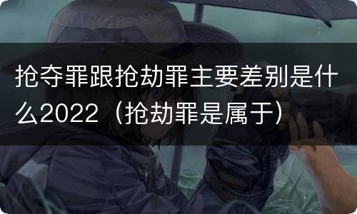 抢夺罪跟抢劫罪主要差别是什么2022（抢劫罪是属于）