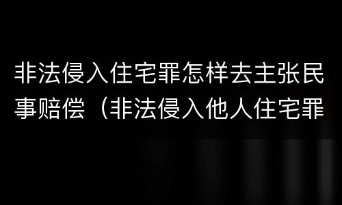 非法侵入住宅罪怎样去主张民事赔偿（非法侵入他人住宅罪立案标准民事赔偿）