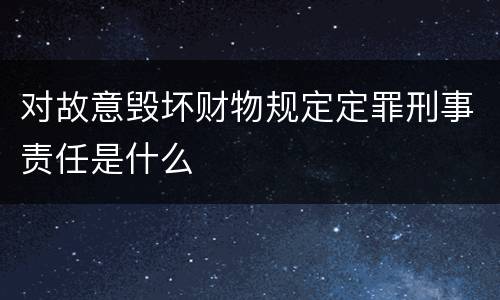 对故意毁坏财物规定定罪刑事责任是什么