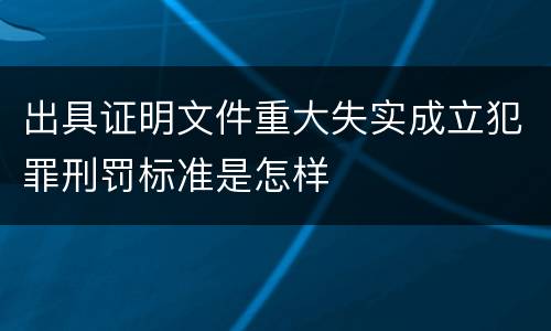 出具证明文件重大失实成立犯罪刑罚标准是怎样