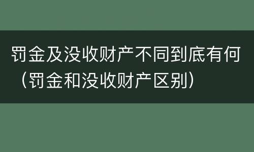 罚金及没收财产不同到底有何（罚金和没收财产区别）